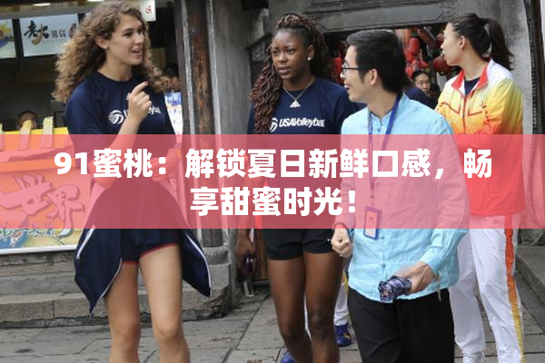 91蜜桃：解锁夏日新鲜口感，畅享甜蜜时光！
