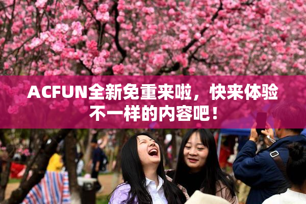 ACFUN全新免重来啦，快来体验不一样的内容吧！