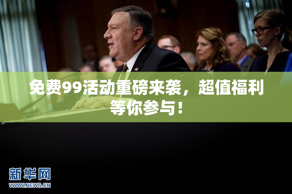 免费99活动重磅来袭，超值福利等你参与！
