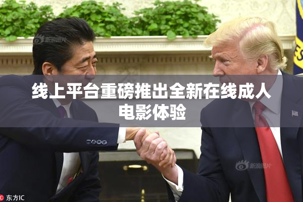线上平台重磅推出全新在线成人电影体验