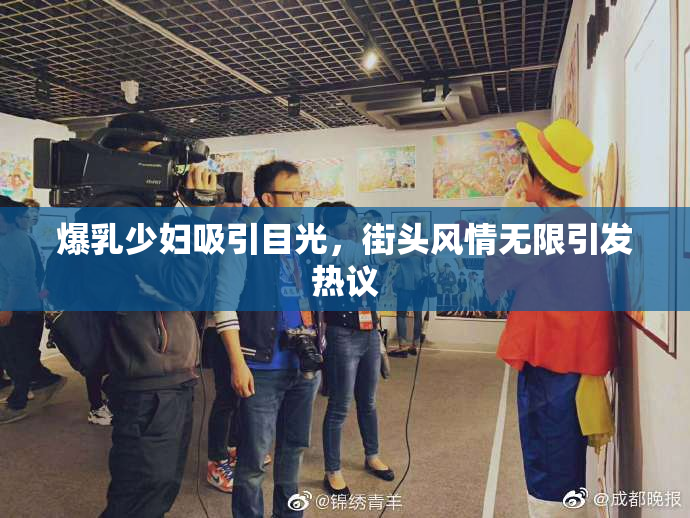 爆乳少妇吸引目光，街头风情无限引发热议