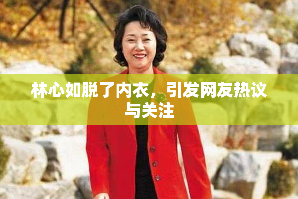 林心如脱了内衣，引发网友热议与关注