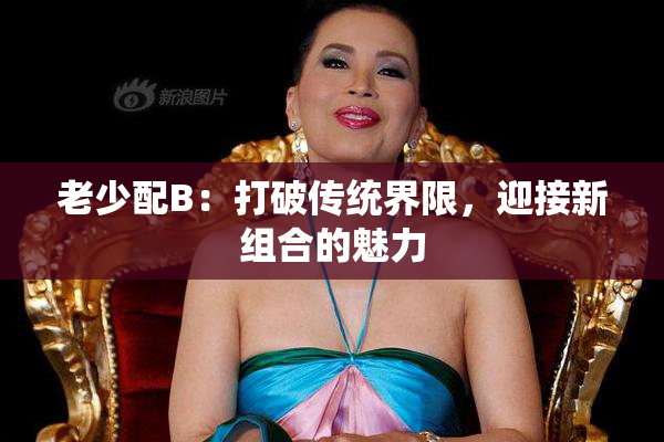 老少配B：打破传统界限，迎接新组合的魅力