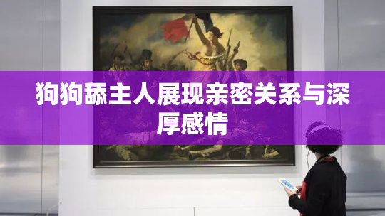 狗狗舔主人展现亲密关系与深厚感情