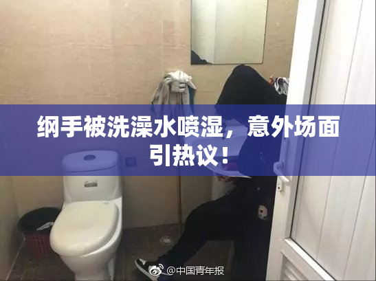 纲手被洗澡水喷湿，意外场面引热议！