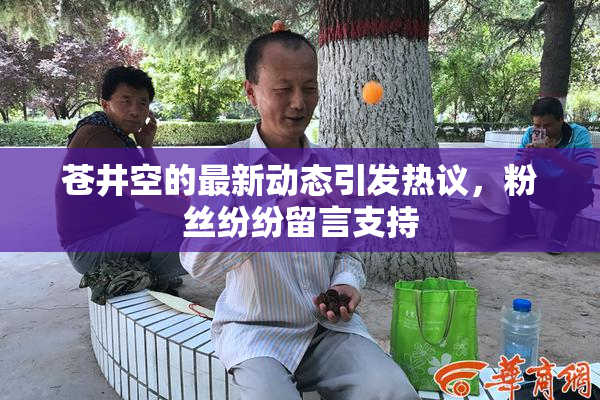 苍井空的最新动态引发热议，粉丝纷纷留言支持