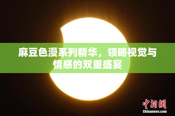麻豆色漫系列精华，领略视觉与情感的双重盛宴