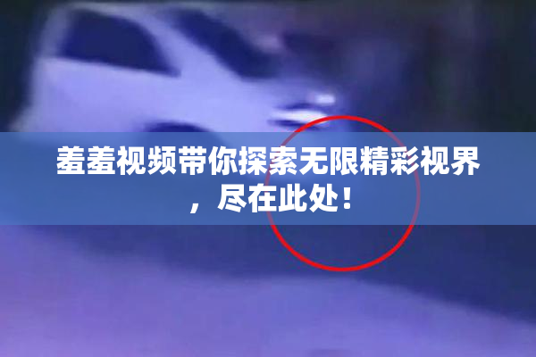 羞羞视频带你探索无限精彩视界，尽在此处！