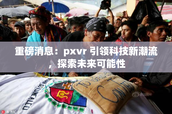 重磅消息：pxvr 引领科技新潮流，探索未来可能性
