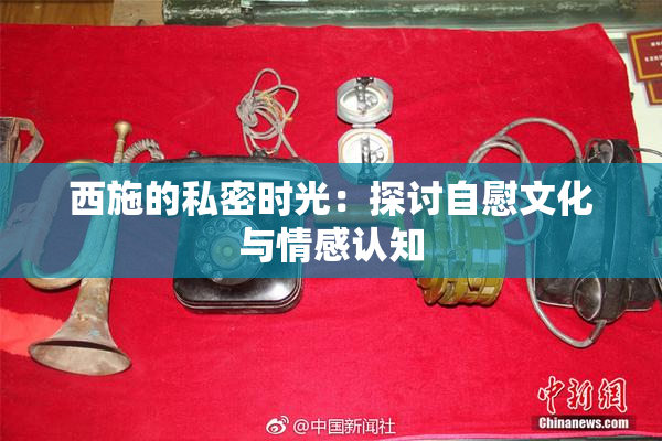 西施的私密时光：探讨自慰文化与情感认知