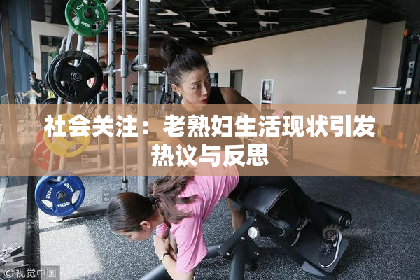 社会关注：老熟妇生活现状引发热议与反思