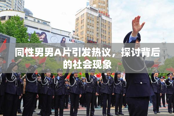 同性男男A片引发热议，探讨背后的社会现象