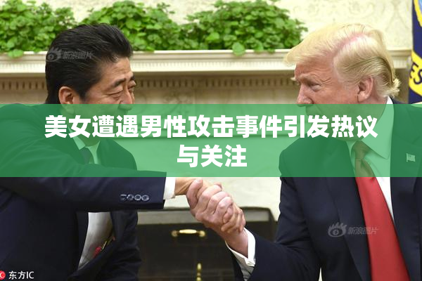 美女遭遇男性攻击事件引发热议与关注