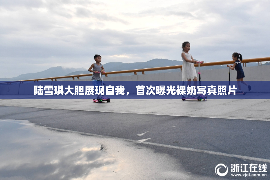 陆雪琪大胆展现自我，首次曝光裸奶写真照片