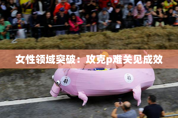 女性领域突破：攻克p难关见成效