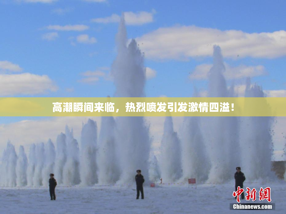 高潮瞬间来临，热烈喷发引发激情四溢！