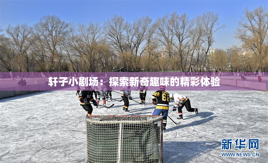 轩子小剧场：探索新奇趣味的精彩体验