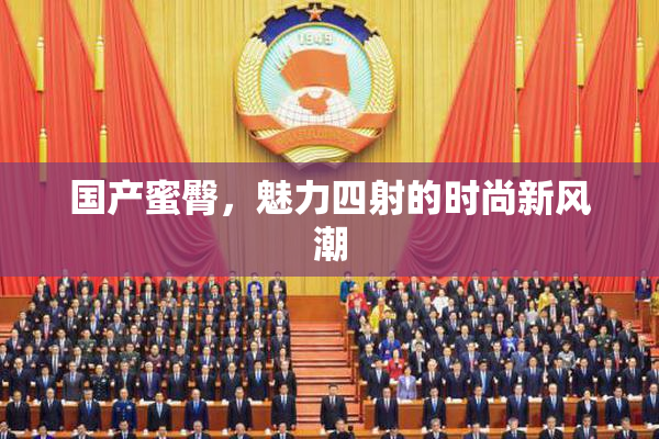 国产蜜臀，魅力四射的时尚新风潮