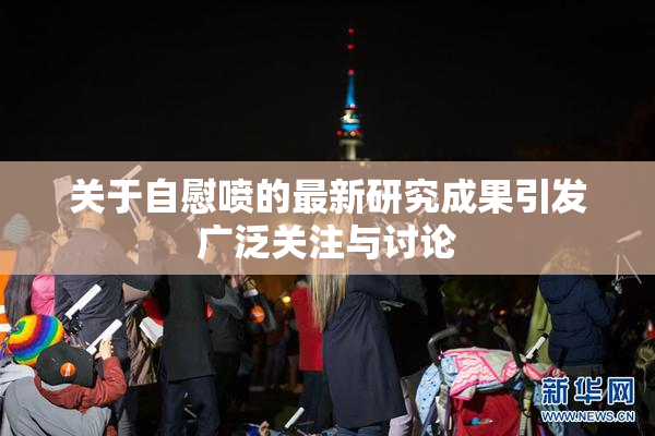 关于自慰喷的最新研究成果引发广泛关注与讨论