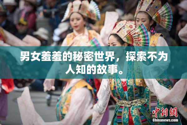 男女羞羞的秘密世界，探索不为人知的故事。