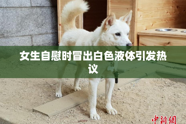 女生自慰时冒出白色液体引发热议