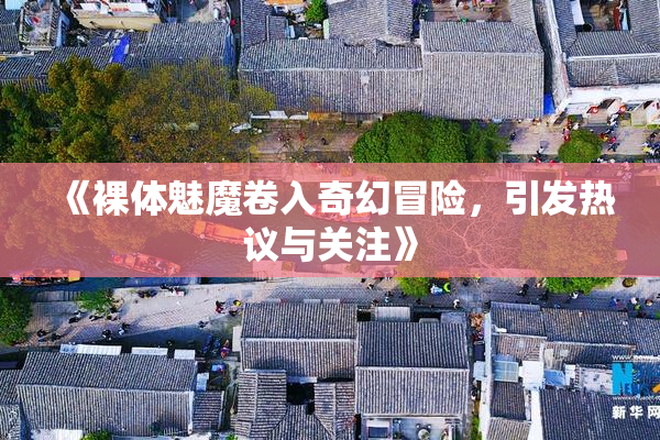 《裸体魅魔卷入奇幻冒险，引发热议与关注》