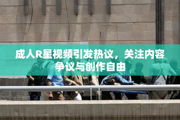 成人R星视频引发热议，关注内容争议与创作自由