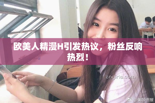 欧美人精漫H引发热议，粉丝反响热烈！