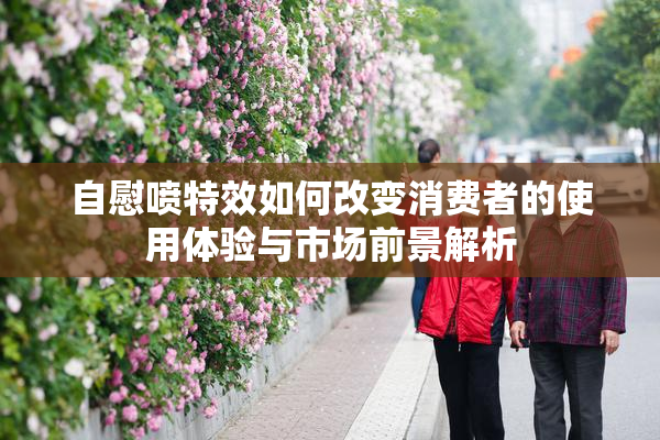自慰喷特效如何改变消费者的使用体验与市场前景解析