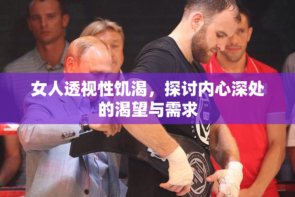 女人透视性饥渴，探讨内心深处的渴望与需求