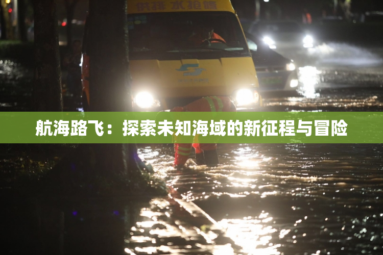 航海路飞：探索未知海域的新征程与冒险
