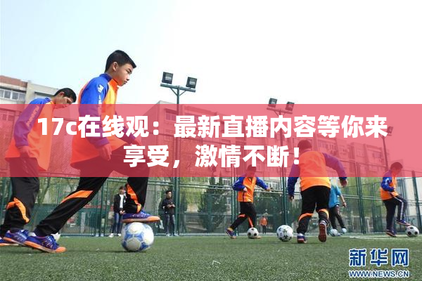 17c在线观：最新直播内容等你来享受，激情不断！