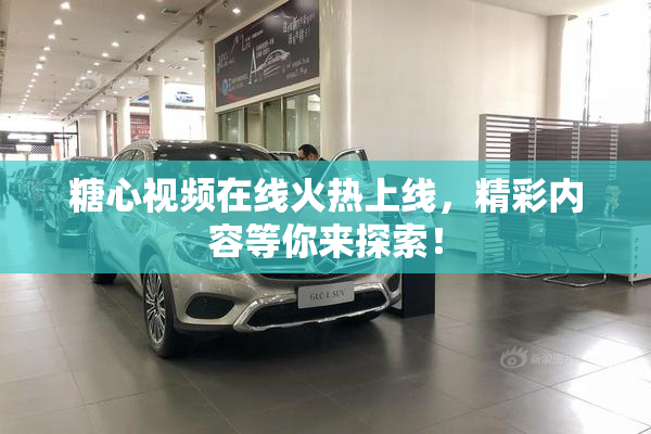 糖心视频在线火热上线，精彩内容等你来探索！