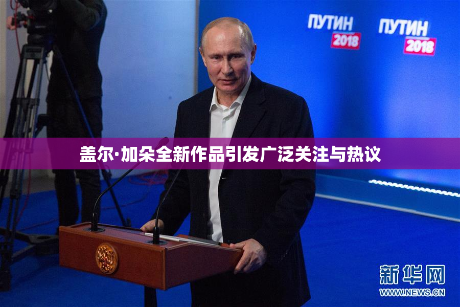 盖尔·加朵全新作品引发广泛关注与热议