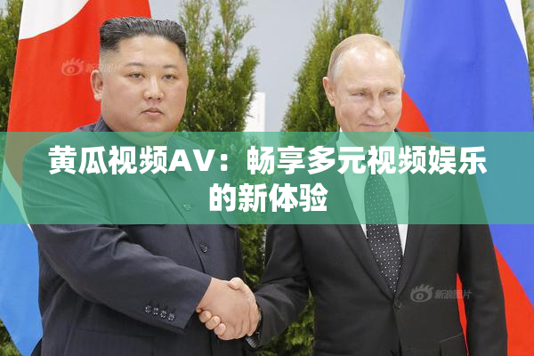 黄瓜视频AV：畅享多元视频娱乐的新体验