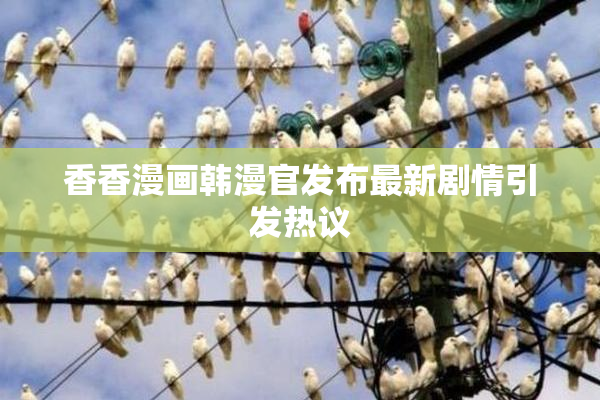 香香漫画韩漫官发布最新剧情引发热议