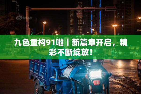 九色重构91啦丨新篇章开启，精彩不断绽放！