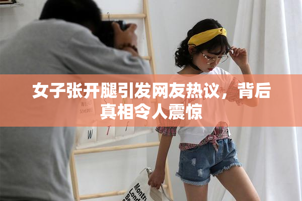 女子张开腿引发网友热议，背后真相令人震惊