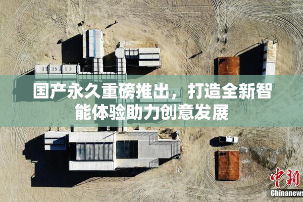 国产永久重磅推出，打造全新智能体验助力创意发展