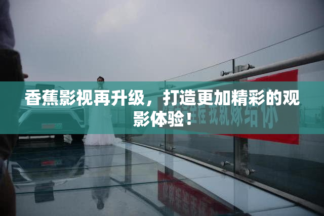 香蕉影视再升级，打造更加精彩的观影体验！