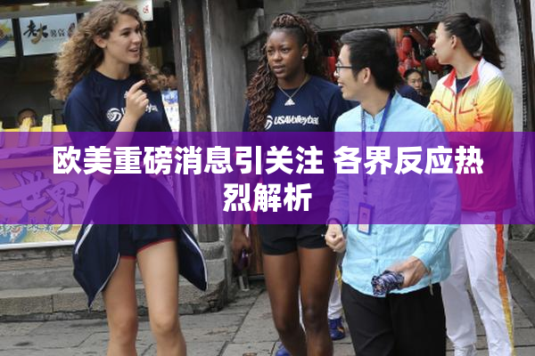 欧美重磅消息引关注 各界反应热烈解析