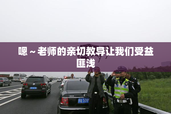嗯～老师的亲切教导让我们受益匪浅