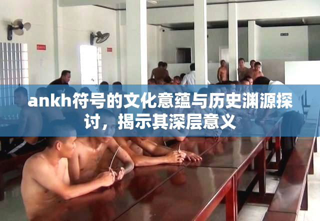 ankh符号的文化意蕴与历史渊源探讨，揭示其深层意义