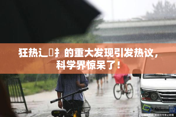 狂热辶喿扌的重大发现引发热议，科学界惊呆了！