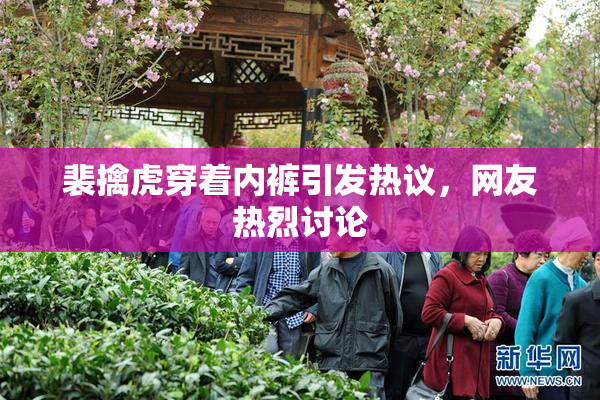 裴擒虎穿着内裤引发热议，网友热烈讨论