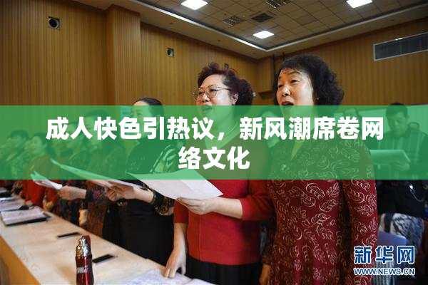 成人快色引热议，新风潮席卷网络文化