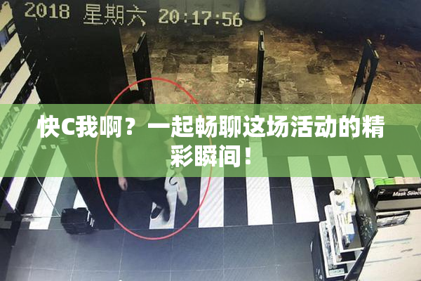 快C我啊？一起畅聊这场活动的精彩瞬间！