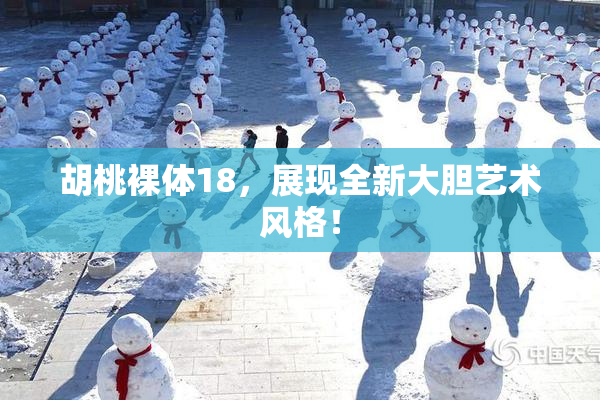 胡桃裸体18，展现全新大胆艺术风格！