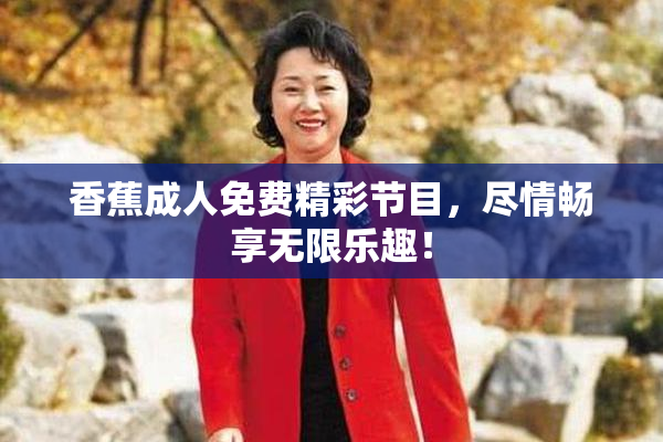 香蕉成人免费精彩节目，尽情畅享无限乐趣！