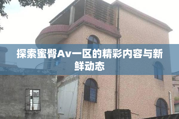 探索蜜臀Av一区的精彩内容与新鲜动态